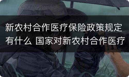新农村合作医疗保险政策规定有什么 国家对新农村合作医疗的政策