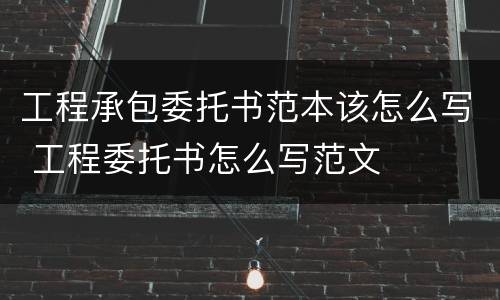 工程承包委托书范本该怎么写 工程委托书怎么写范文