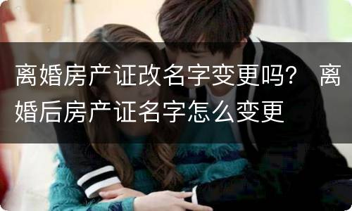离婚房产证改名字变更吗？ 离婚后房产证名字怎么变更