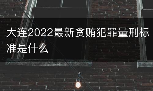 大连2022最新贪贿犯罪量刑标准是什么
