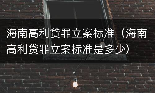 海南高利贷罪立案标准（海南高利贷罪立案标准是多少）