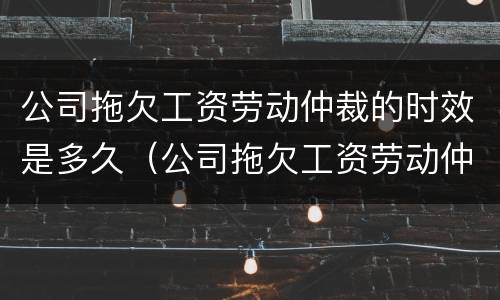 公司拖欠工资劳动仲裁的时效是多久（公司拖欠工资劳动仲裁的时效是多久啊）
