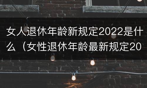 女人退休年龄新规定2022是什么（女性退休年龄最新规定2021）