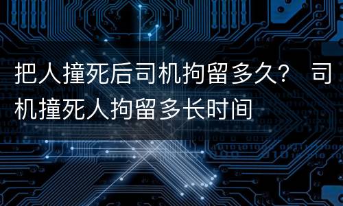 把人撞死后司机拘留多久？ 司机撞死人拘留多长时间