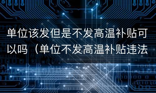 单位该发但是不发高温补贴可以吗（单位不发高温补贴违法吗）