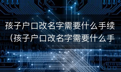 孩子户口改名字需要什么手续（孩子户口改名字需要什么手续和条件）