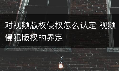 对视频版权侵权怎么认定 视频侵犯版权的界定