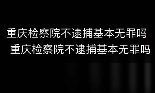 重庆检察院不逮捕基本无罪吗 重庆检察院不逮捕基本无罪吗为什么