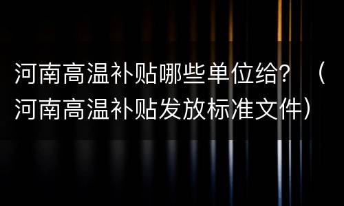 河南高温补贴哪些单位给？（河南高温补贴发放标准文件）