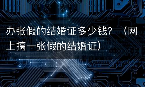 办张假的结婚证多少钱？（网上搞一张假的结婚证）
