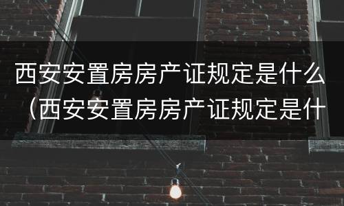 西安安置房房产证规定是什么（西安安置房房产证规定是什么样的）