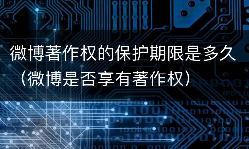 微博著作权的保护期限是多久（微博是否享有著作权）