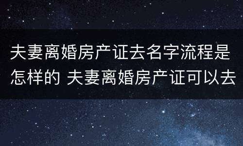 夫妻离婚房产证去名字流程是怎样的 夫妻离婚房产证可以去名字吗