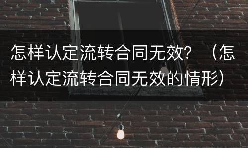 怎样认定流转合同无效？（怎样认定流转合同无效的情形）