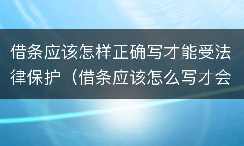 借条应该怎样正确写才能受法律保护（借条应该怎么写才会受法律保护）