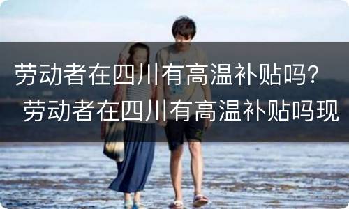 劳动者在四川有高温补贴吗？ 劳动者在四川有高温补贴吗现在