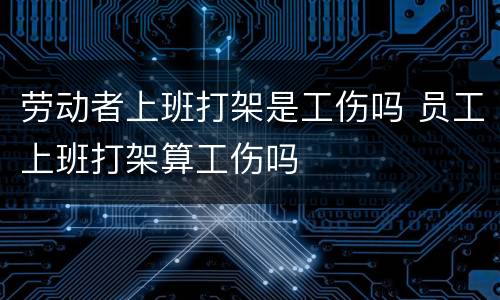 劳动者上班打架是工伤吗 员工上班打架算工伤吗