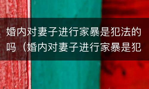 婚内对妻子进行家暴是犯法的吗（婚内对妻子进行家暴是犯法的吗知乎）