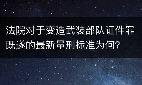 法院对于变造武装部队证件罪既遂的最新量刑标准为何？
