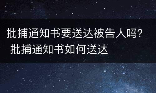 批捕通知书要送达被告人吗？ 批捕通知书如何送达