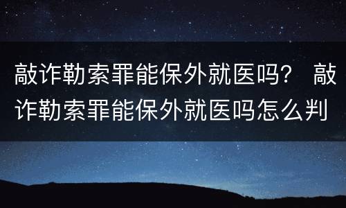 敲诈勒索罪能保外就医吗？ 敲诈勒索罪能保外就医吗怎么判