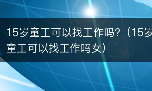 15岁童工可以找工作吗?（15岁童工可以找工作吗女）