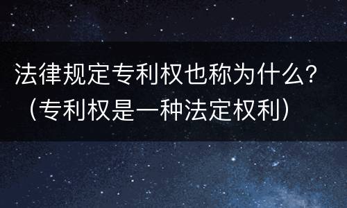 法律规定专利权也称为什么？（专利权是一种法定权利）
