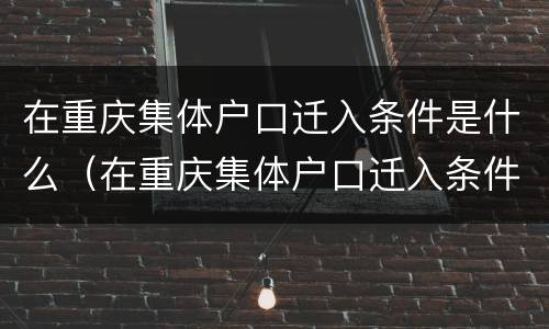 在重庆集体户口迁入条件是什么（在重庆集体户口迁入条件是什么意思）