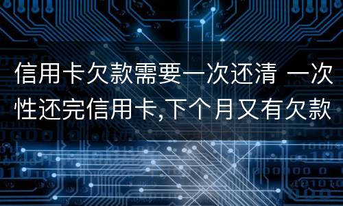 信用卡欠款需要一次还清 一次性还完信用卡,下个月又有欠款