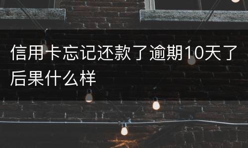 信用卡忘记还款了逾期10天了后果什么样