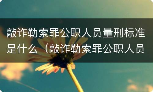 敲诈勒索罪公职人员量刑标准是什么（敲诈勒索罪公职人员量刑标准是什么样的）