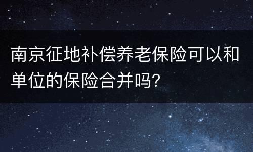 南京征地补偿养老保险可以和单位的保险合并吗？