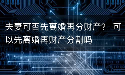 夫妻可否先离婚再分财产？ 可以先离婚再财产分割吗