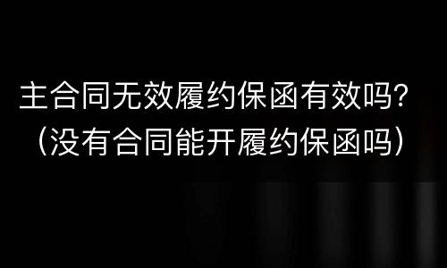 主合同无效履约保函有效吗？（没有合同能开履约保函吗）
