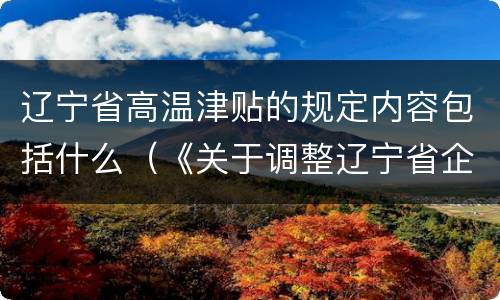 辽宁省高温津贴的规定内容包括什么（《关于调整辽宁省企业高温津贴标准的通知》）