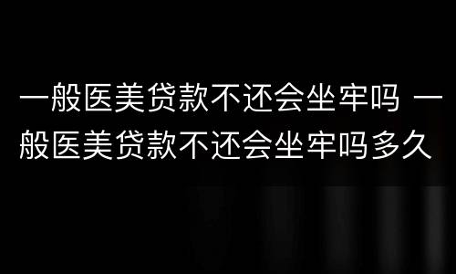 一般医美贷款不还会坐牢吗 一般医美贷款不还会坐牢吗多久