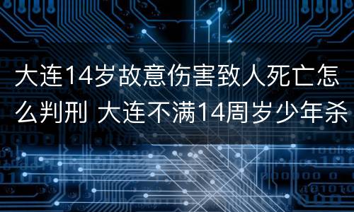 大连14岁故意伤害致人死亡怎么判刑 大连不满14周岁少年杀害10岁女孩无罪案法理学