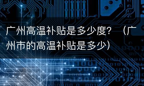 广州高温补贴是多少度？（广州市的高温补贴是多少）