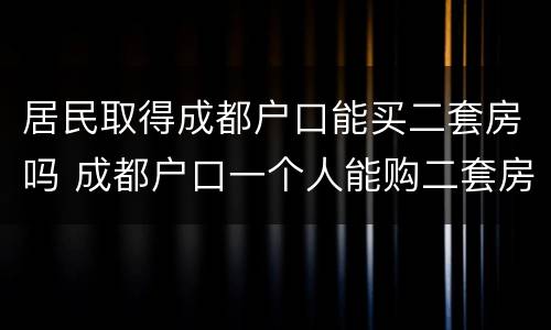 居民取得成都户口能买二套房吗 成都户口一个人能购二套房吗