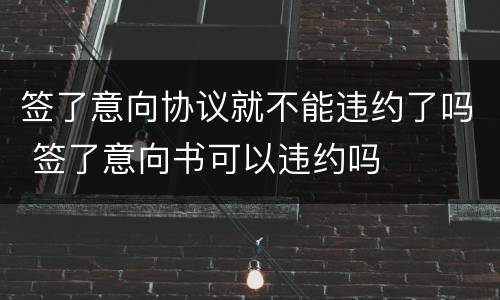 签了意向协议就不能违约了吗 签了意向书可以违约吗