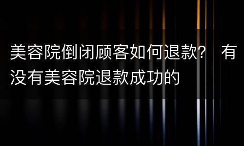 美容院倒闭顾客如何退款？ 有没有美容院退款成功的