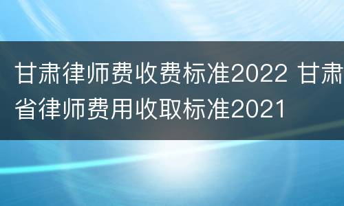 甘肃律师费收费标准2022 甘肃省律师费用收取标准2021