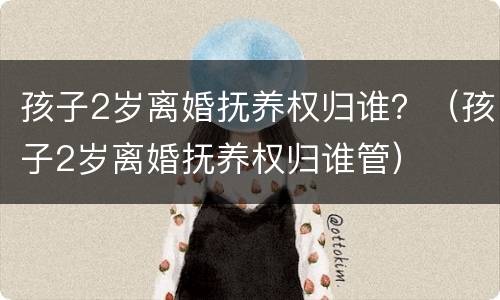 孩子2岁离婚抚养权归谁？（孩子2岁离婚抚养权归谁管）