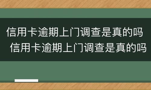 信用卡逾期上门调查是真的吗 信用卡逾期上门调查是真的吗吗
