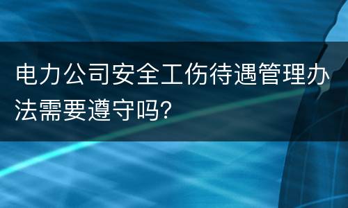 电力公司安全工伤待遇管理办法需要遵守吗？