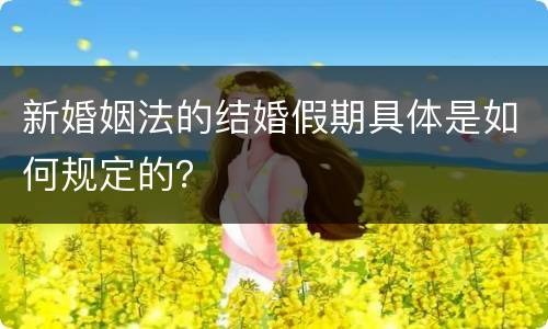 新婚姻法的结婚假期具体是如何规定的？
