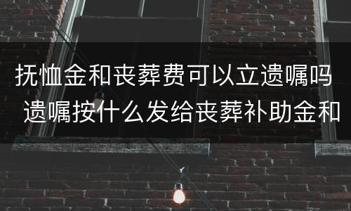 抚恤金和丧葬费可以立遗嘱吗 遗嘱按什么发给丧葬补助金和抚恤金