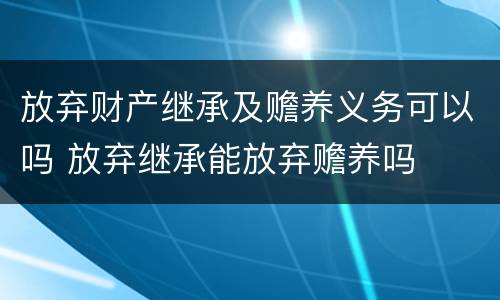 放弃财产继承及赡养义务可以吗 放弃继承能放弃赡养吗