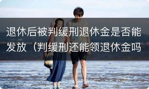 退休后被判缓刑退休金是否能发放（判缓刑还能领退休金吗）