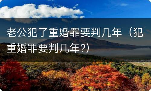 老公犯了重婚罪要判几年（犯重婚罪要判几年?）